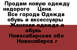 Продам новую одежду недорого! › Цена ­ 3 000 - Все города Одежда, обувь и аксессуары » Женская одежда и обувь   . Новосибирская обл.,Новосибирск г.